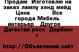Продам, Изготовлю на заказ лампу хенд-мейд › Цена ­ 3 000 - Все города Мебель, интерьер » Другое   . Дагестан респ.,Дербент г.